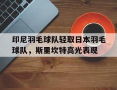 开云体育登录-包含印尼羽毛球队轻取日本羽毛球队，斯里坎特高光表现的词条