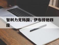 开云体育中国-智利力克韩国，伊布惊艳四座