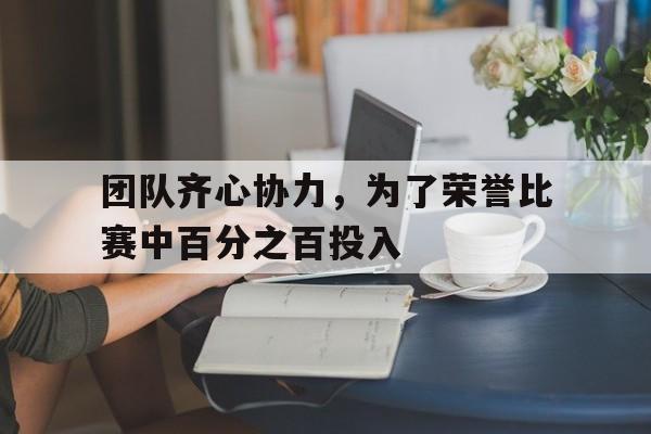 开云体育app-团队齐心协力，为了荣誉比赛中百分之百投入的简单介绍